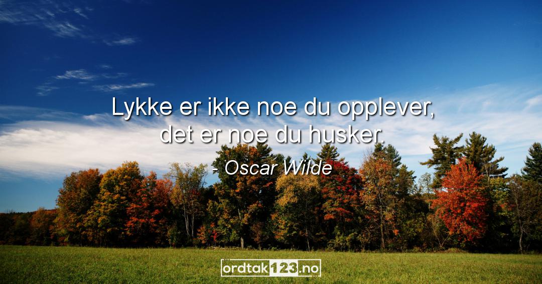 Ordtak Oscar Wilde - Lykke er ikke noe du opplever, det er noe du husker.