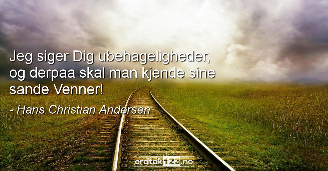 Ordtak Hans Christian Andersen - Jeg siger Dig ubehageligheder, og derpaa skal man kjende sine sande Venner!