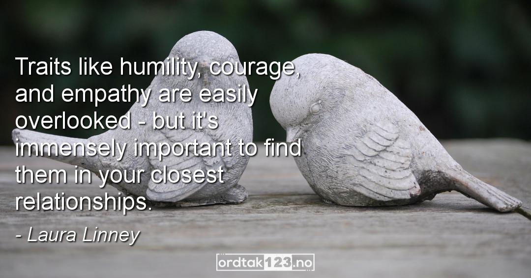 Ordtak Laura Linney - Traits like humility, courage, and empathy are easily overlooked - but it's immensely important to find them in your closest relationships.