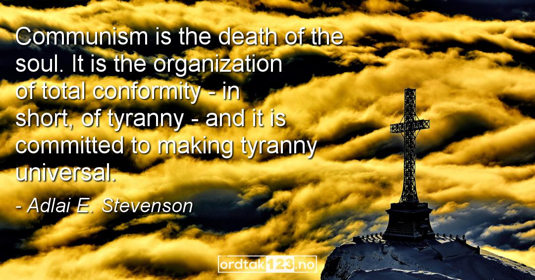 Ordtak Adlai E. Stevenson - Communism is the death of the soul. It is the organization of total conformity - in short, of tyranny - and it is committed to making tyranny universal.