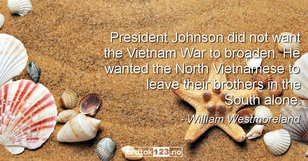Ordtak William Westmoreland - President Johnson did not want the Vietnam War to broaden. He wanted the North Vietnamese to leave their brothers in the South alone.