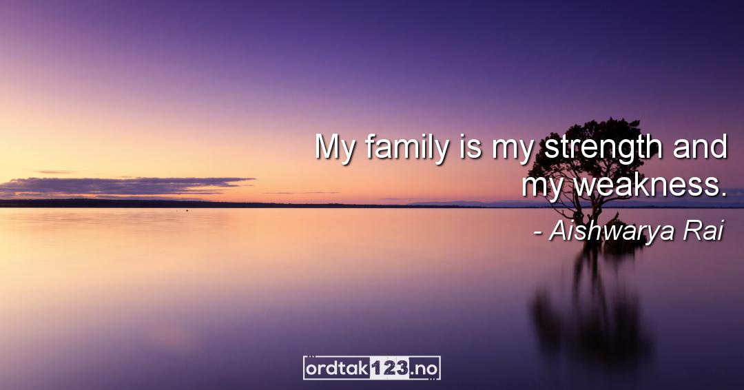 Ordtak Aishwarya Rai - My family is my strength and my weakness.