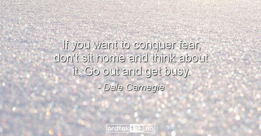 Ordtak Dale Carnegie - If you want to conquer fear, don't sit home and think about it. Go out and get busy.