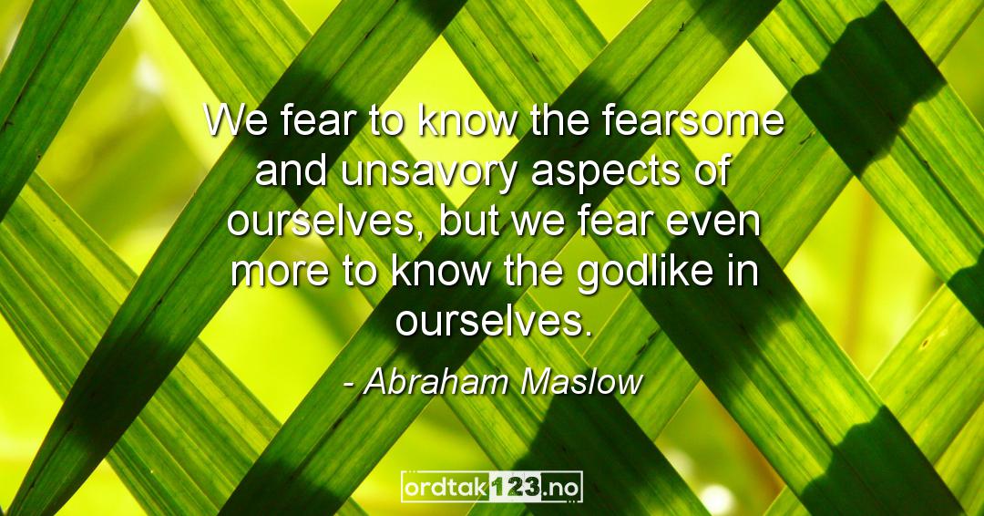 Ordtak Abraham Maslow - We fear to know the fearsome and unsavory aspects of ourselves, but we fear even more to know the godlike in ourselves.