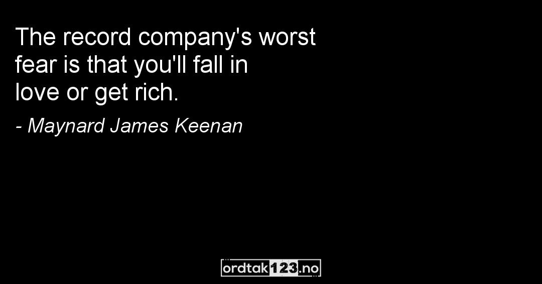 Ordtak Maynard James Keenan - The record company's worst fear is that you'll fall in love or get rich.