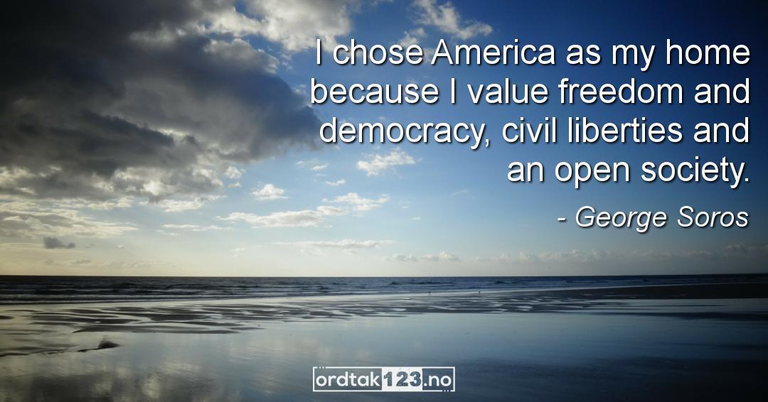 Ordtak George Soros - I chose America as my home because I value freedom and democracy, civil liberties and an open society.