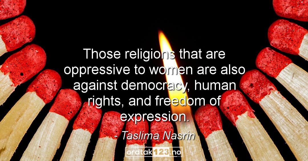 Ordtak Taslima Nasrin - Those religions that are oppressive to women are also against democracy, human rights, and freedom of expression.