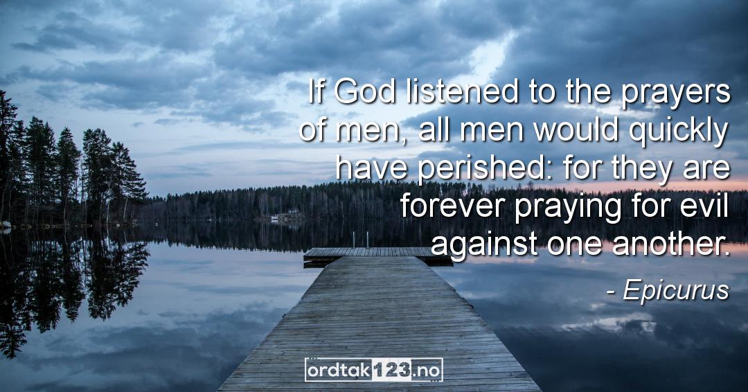 Ordtak Epicurus - If God listened to the prayers of men, all men would quickly have perished: for they are forever praying for evil against one another.