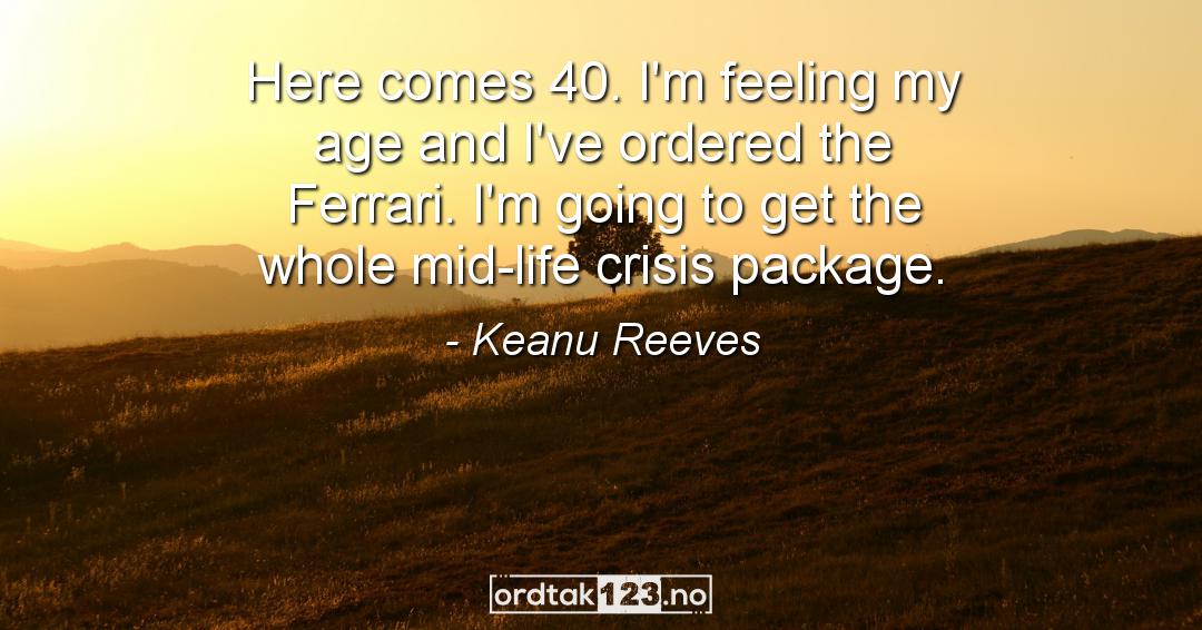 Ordtak Keanu Reeves - Here comes 40. I'm feeling my age and I've ordered the Ferrari. I'm going to get the whole mid-life crisis package.