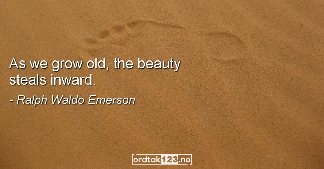 Ordtak Ralph Waldo Emerson - As we grow old, the beauty steals inward.