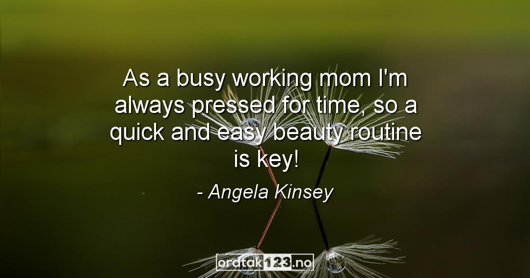Ordtak Angela Kinsey - As a busy working mom I'm always pressed for time, so a quick and easy beauty routine is key!