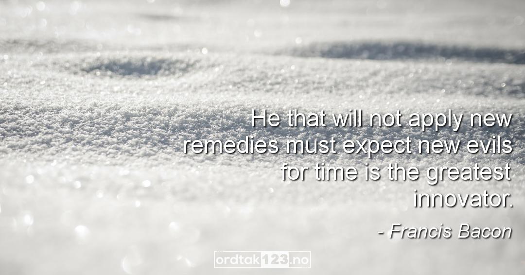 Ordtak Francis Bacon - He that will not apply new remedies must expect new evils for time is the greatest innovator.