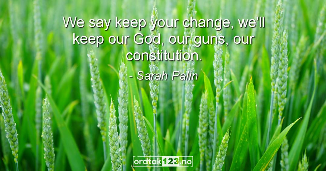 Ordtak Sarah Palin - We say keep your change, we'll keep our God, our guns, our constitution.