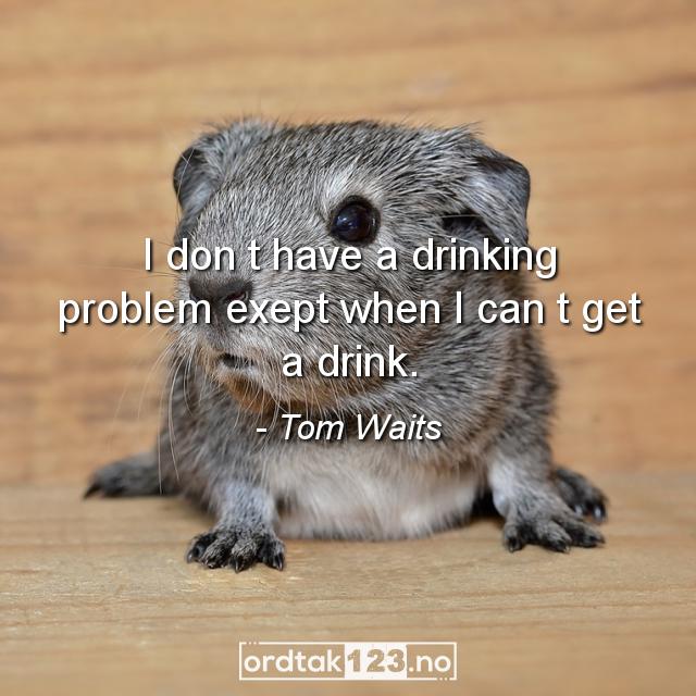 Ordtak Tom Waits - I don t have a drinking problem exept when I can t get a drink.