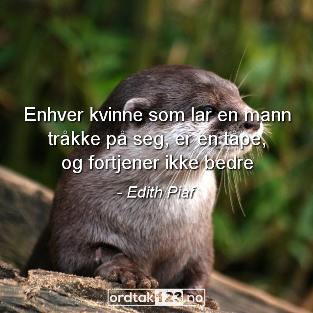 Ordtak Edith Piaf - Enhver kvinne som lar en mann tråkke på seg, er en tåpe, og fortjener ikke bedre.