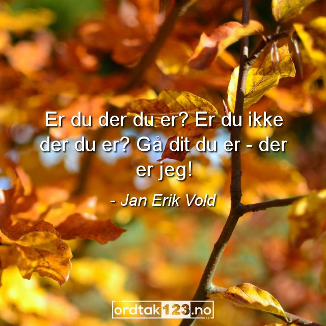 Ordtak Jan Erik Vold - Er du der du er? Er du ikke der du er? Gå dit du er - der er jeg!