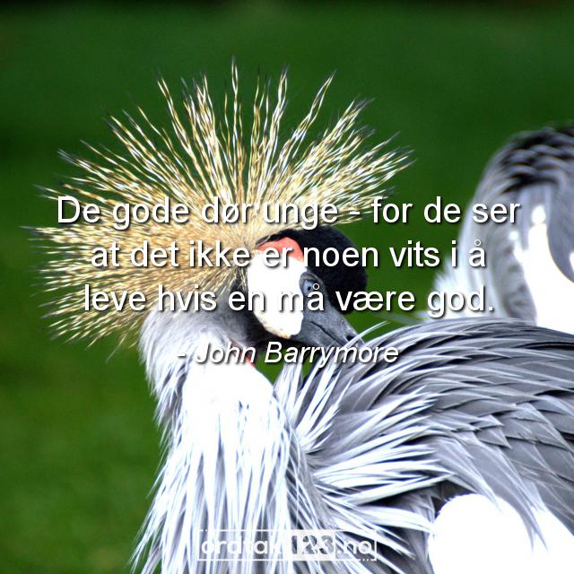 Ordtak John Barrymore - De gode dør unge - for de ser at det ikke er noen vits i å leve hvis en må være god.