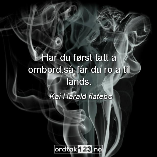 Ordtak Kai Harald flatebø - Har du først tatt a ombord.så får du ro a til lands.