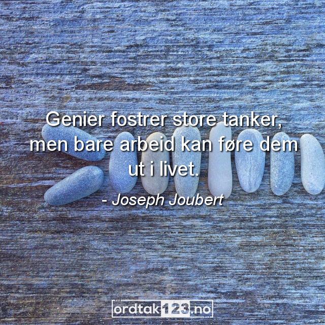 Ordtak Joseph Joubert - Genier fostrer store tanker, men bare arbeid kan føre dem ut i livet.
