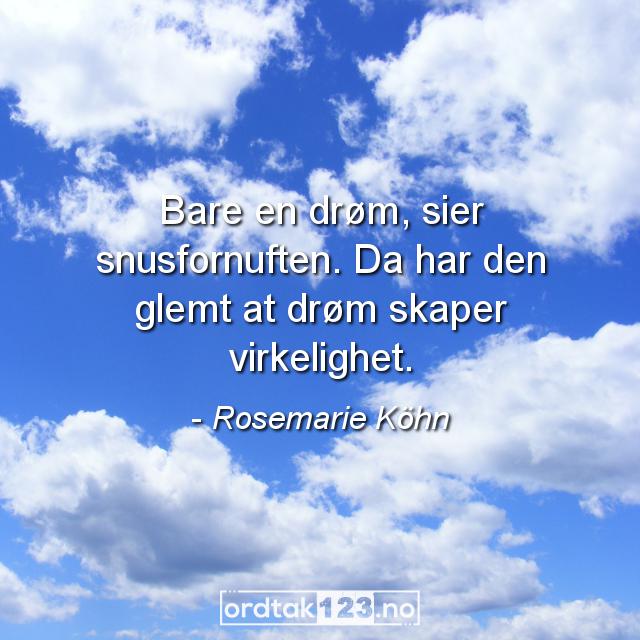 Ordtak Rosemarie Köhn - Bare en drøm, sier snusfornuften. Da har den glemt at drøm skaper virkelighet.