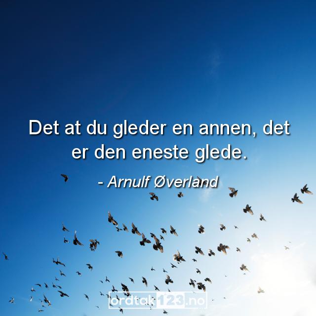 Ordtak Arnulf Øverland - Det at du gleder en annen, det er den eneste glede.