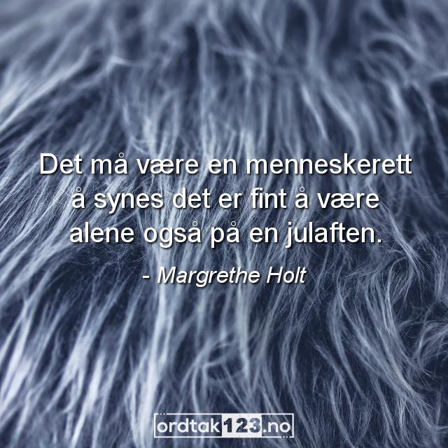 Ordtak Margrethe Holt - Det må være en menneskerett å synes det er fint å være alene også på en julaften.