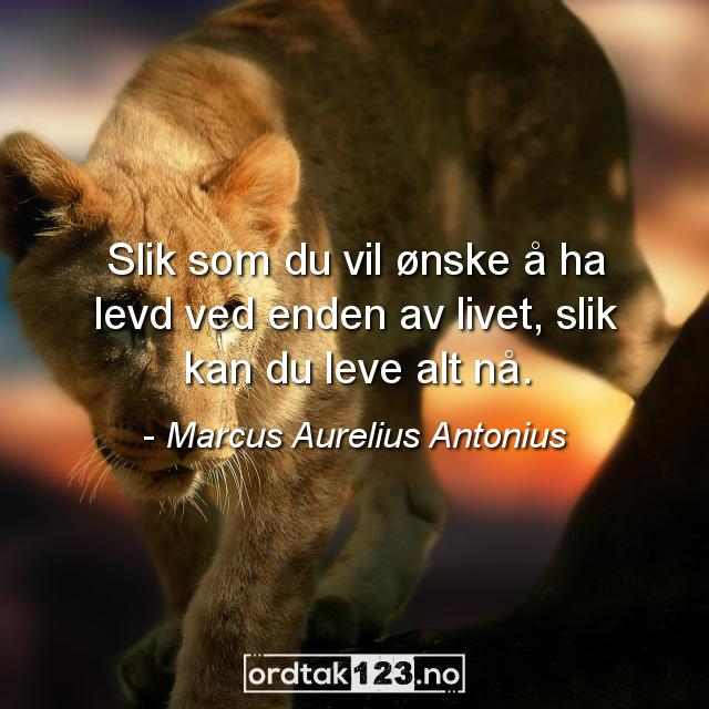 Ordtak Marcus Aurelius Antonius - Slik som du vil ønske å ha levd ved enden av livet, slik kan du leve alt nå.