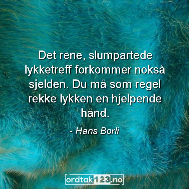 Ordtak Hans Borli - Det rene, slumpartede lykketreff forkommer nokså sjelden. Du må som regel rekke lykken en hjelpende hånd.