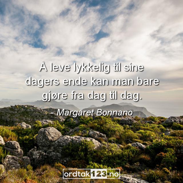 Ordtak Margaret Bonnano - Å leve lykkelig til sine dagers ende kan man bare gjøre fra dag til dag.