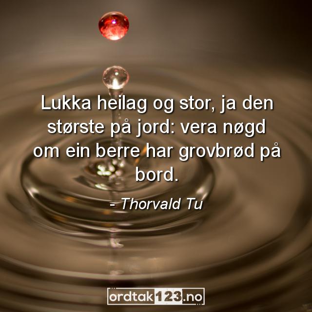 Ordtak Thorvald Tu - Lukka heilag og stor, ja den største på jord: vera nøgd om ein berre har grovbrød på bord.