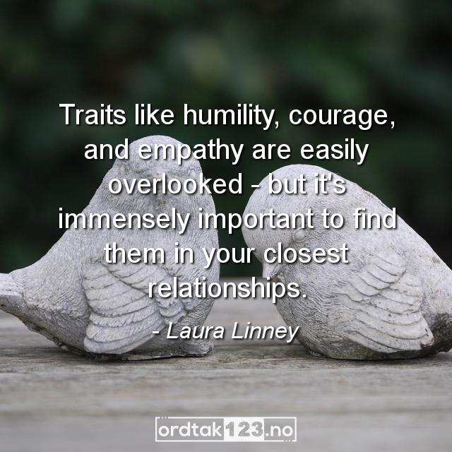 Ordtak Laura Linney - Traits like humility, courage, and empathy are easily overlooked - but it's immensely important to find them in your closest relationships.