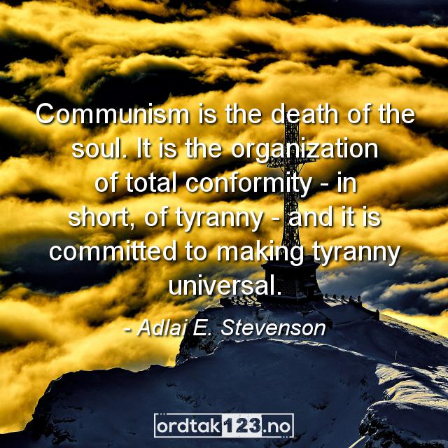 Ordtak Adlai E. Stevenson - Communism is the death of the soul. It is the organization of total conformity - in short, of tyranny - and it is committed to making tyranny universal.