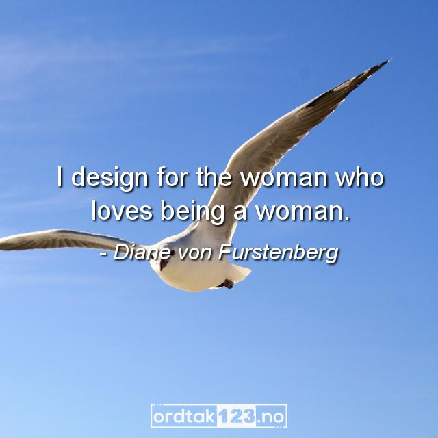 Ordtak Diane von Furstenberg - I design for the woman who loves being a woman.