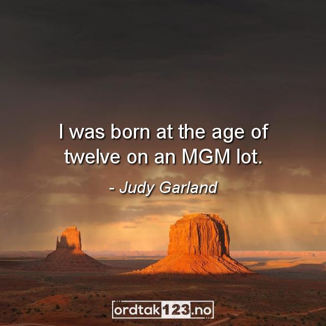 Ordtak Judy Garland - I was born at the age of twelve on an MGM lot.