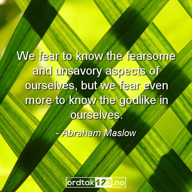 Ordtak Abraham Maslow - We fear to know the fearsome and unsavory aspects of ourselves, but we fear even more to know the godlike in ourselves.