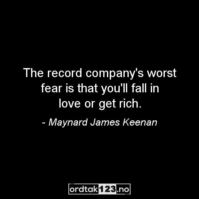 Ordtak Maynard James Keenan - The record company's worst fear is that you'll fall in love or get rich.