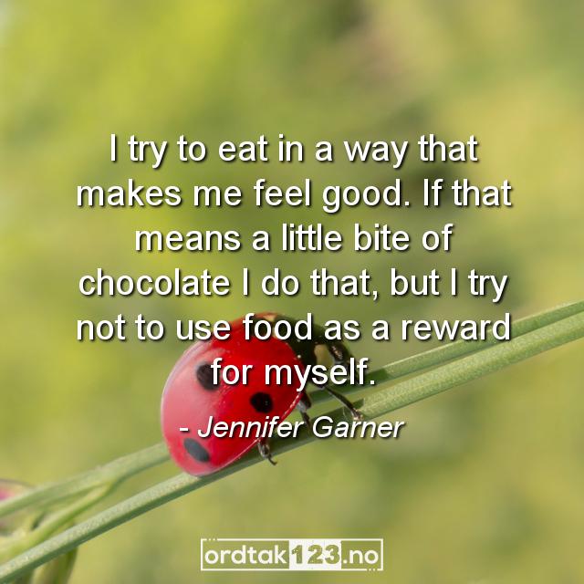 Ordtak Jennifer Garner - I try to eat in a way that makes me feel good. If that means a little bite of chocolate I do that, but I try not to use food as a reward for myself.