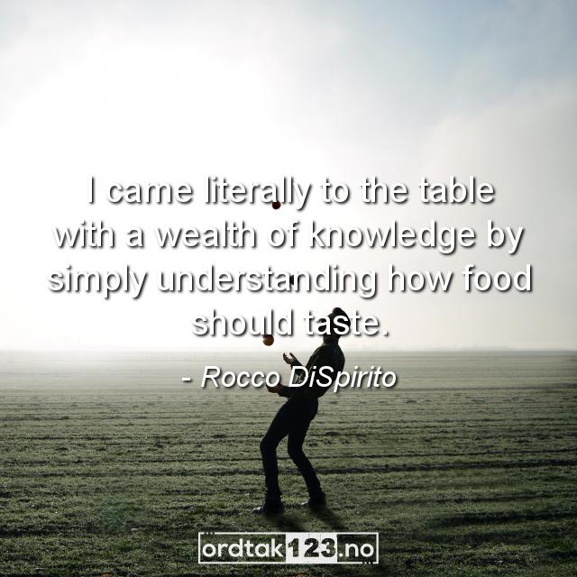 Ordtak Rocco DiSpirito - I came literally to the table with a wealth of knowledge by simply understanding how food should taste.