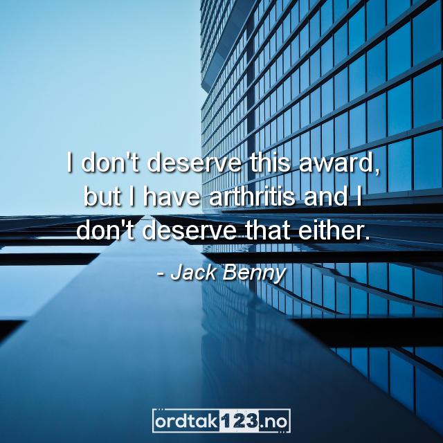 Ordtak Jack Benny - I don't deserve this award, but I have arthritis and I don't deserve that either.