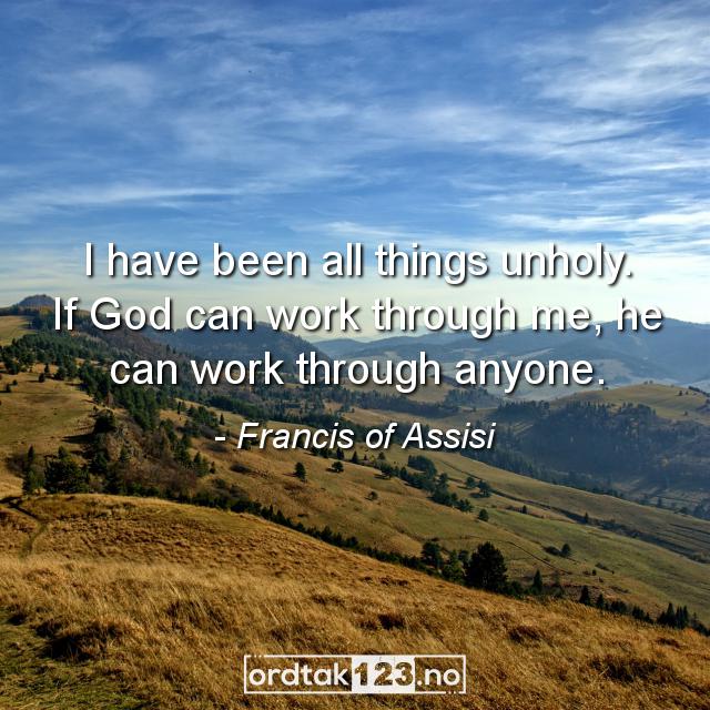 Ordtak Francis of Assisi - I have been all things unholy. If God can work through me, he can work through anyone.