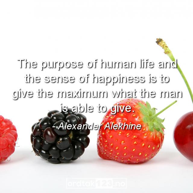 Ordtak Alexander Alekhine - The purpose of human life and the sense of happiness is to give the maximum what the man is able to give.