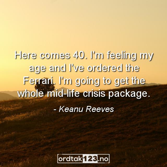 Ordtak Keanu Reeves - Here comes 40. I'm feeling my age and I've ordered the Ferrari. I'm going to get the whole mid-life crisis package.