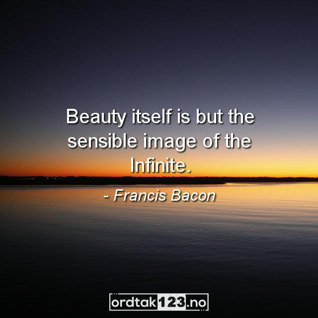 Ordtak Francis Bacon - Beauty itself is but the sensible image of the Infinite.