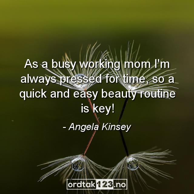 Ordtak Angela Kinsey - As a busy working mom I'm always pressed for time, so a quick and easy beauty routine is key!