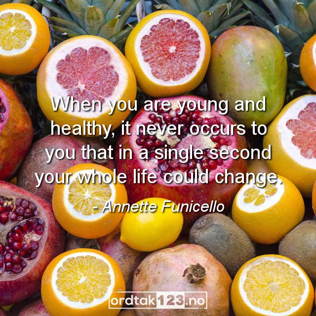 Ordtak Annette Funicello - When you are young and healthy, it never occurs to you that in a single second your whole life could change.